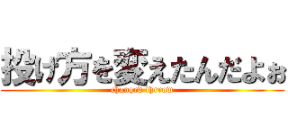 投げ方を変えたんだよぉ (changed thrrow)