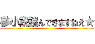 夢小説読んできますねえ★ ()
