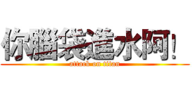 你腦袋進水阿！ (attack on titan)