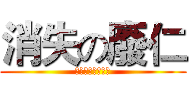 消失の廢仁 (？！？！？！？！)