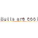 Ｂｕｔｔｓ ａｒｅ ｃｏｏｌ (Really cool)