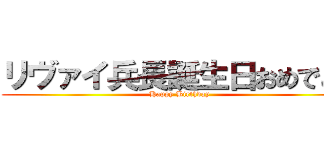 リヴァイ兵長誕生日おめでとう (Happy Birthday)