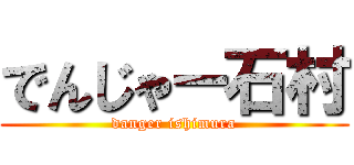 でんじゃー石村 (danger ishimura)
