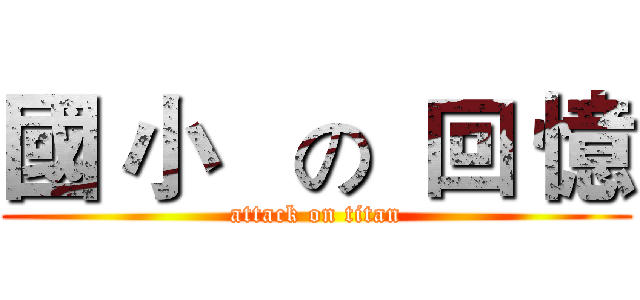 國 小   の  回 憶 (attack on titan)