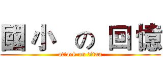 國 小   の  回 憶 (attack on titan)