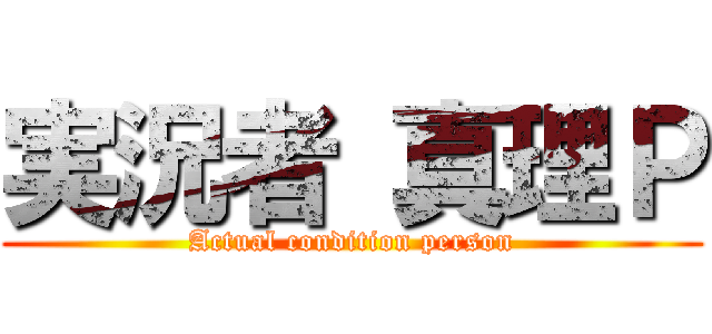 実況者 真理Ｐ (Actual condition person)