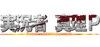 実況者 真理Ｐ (Actual condition person)