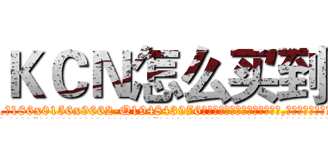 ＫＣＮ怎么买到 (KCN怎么买到【电.话186x0156x9662-Q194843976林氏药业】我们做的是长期生意,靠的是老客户长期支持
参考消息网2月20日报道 韩媒称，“剩女多、离婚率高的城市，房价一定会上涨。”这是中国经济学家金岩石2016年12月参加在上海举行的房地产相关论坛时说的话。
)