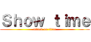 Ｓｈｏｗ ｔｉｍｅ (attack on titan)