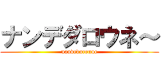 ナンデダロウネ～ (nandedaroune)