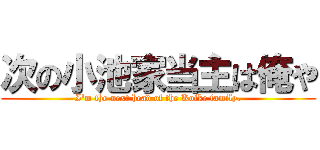 次の小池家当主は俺や (I'm the next head of the Koike family.)
