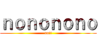 ｎｏｎｏｎｏｎｏ (no!!)