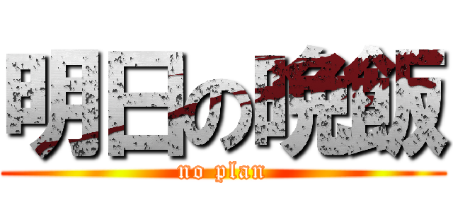 明日の晩飯 (no plan)