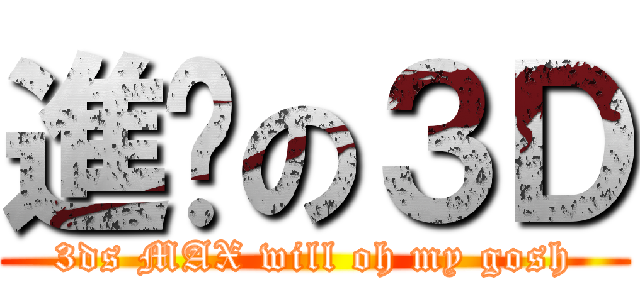 進擊の３Ｄ (3ds MAX will oh my gosh)