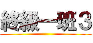 終級一班３ ()