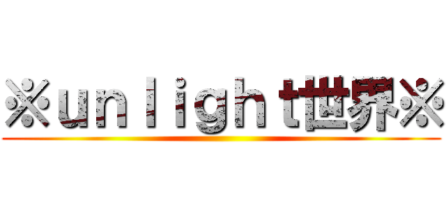 ※ｕｎｌｉｇｈｔ世界※ ()