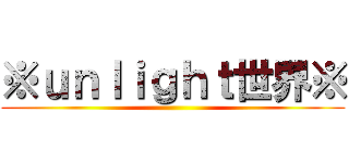 ※ｕｎｌｉｇｈｔ世界※ ()