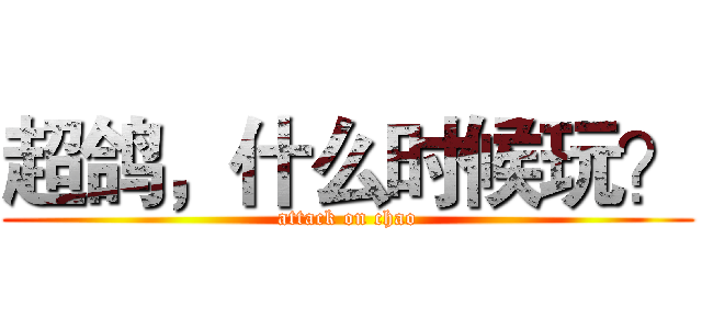 超鸽，什么时候玩？ (attack on chao)