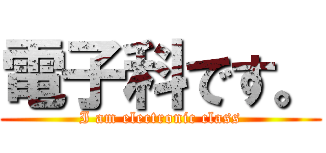 電子科です。 (I am electronic class)