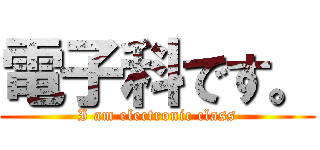 電子科です。 (I am electronic class)