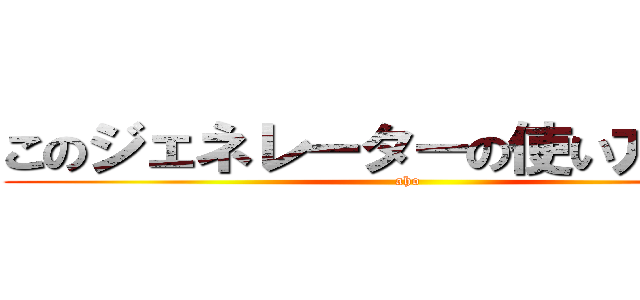 このジェネレーターの使い方教えて (aho)