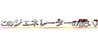 このジェネレーターの使い方教えて (aho)