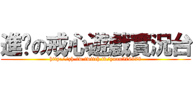 進擊の戒心遊戲實況台 (http://zh-tw.twitch.tv/yuan576978)