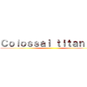 Ｃｏｌｏｓｓａｌ ｔｉｔａｎ ｉｓ ()