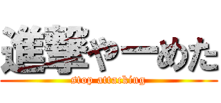 進撃やーめた (stop attacking)