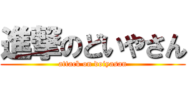 進撃のどいやさん (attack on doiyasan)