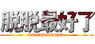 脱脱最好了 (wwwwwwwwww)
