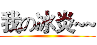 我の冰炎~~ ()