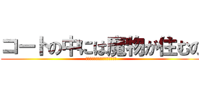 コートの中には魔物が住むの (頼れる仲間はみんな目が死んでる)