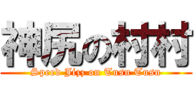 神尻の村村 (Speed Jizz on Tusn Tusn)