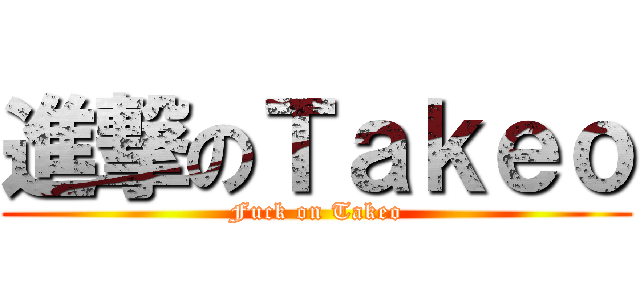 進撃のＴａｋｅｏ (Fuck on Takeo)