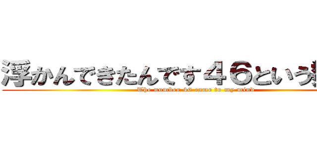 浮かんできたんです４６という数字が (The number 46 came to my mind)