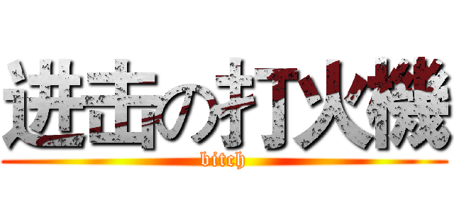 进击の打火機 (bitch)
