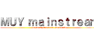 ＭＵＹ ｍａｉｎｓｔｒｅａｍ (porque alguien tenía que decirlo)