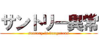 サントリー異常 (suntory is dangerous)