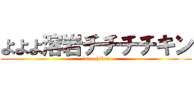 よよよ溶岩チチチチキン (lava chiken)