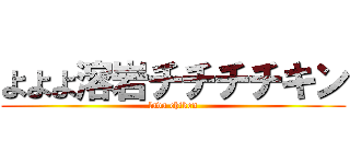 よよよ溶岩チチチチキン (lava chiken)