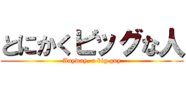 とにかくビッグな人 (Anyway, a big guy)