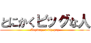 とにかくビッグな人 (Anyway, a big guy)