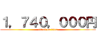 １，７４０，０００円 (attack on titan)