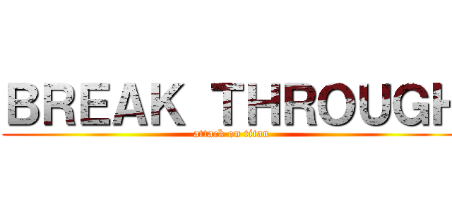 ＢＲＥＡＫ ＴＨＲＯＵＧＨ (attack on titan)