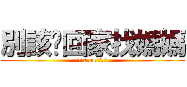 別該〜回家找媽媽 (安靜點 on 小屁孩)