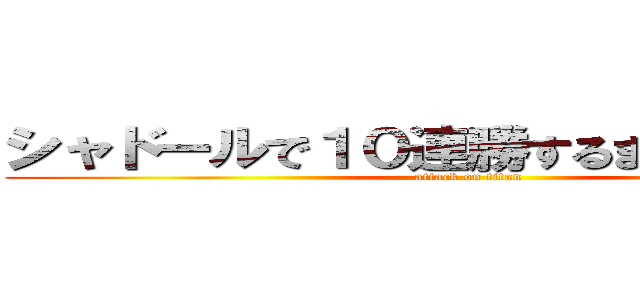 シャドールで１０連勝するまで帰れま１０ (attack on titan)