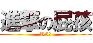 進撃の屁孩 (PK啦)