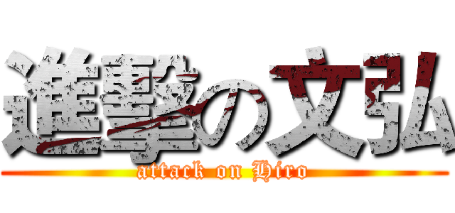 進擊の文弘 (attack on Hiro)