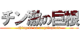 チン激の巨根 (chingeki on megalopenis)